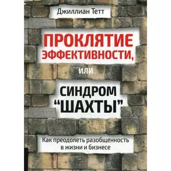 Проклятие эффективности, или Синдром «шахты». Как преодолеть разобщенность в жизни и бизнесе. Тетт Дж.