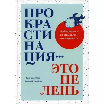 Прокрастинация — это не лень. Избавляемся от привычки откладывать. Эссен ван Т., Шувенбург Х.