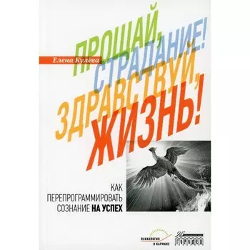 Прощай, страдание! Здравствуй, жизнь! Как перепрограммировать сознание на успех. Кулева Е.Б.