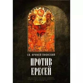 Против ересей. Доказательство апостольской проповеди. 3-е издание, исправленное. Ириней (Лионский), священномученик
