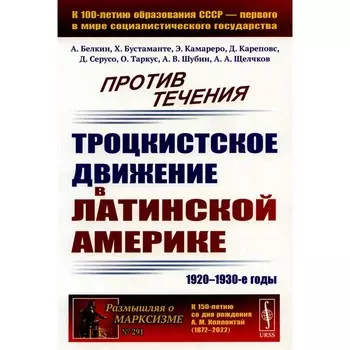 Против течения. Троцкистское движение в Латинской Америке (1920–1930-е годы). Белкин А., Бустаманте Г.Х., Камареро Э.