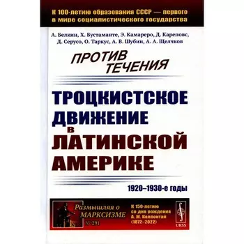 Против течения. Троцкистское движение в Латинской Америке (1920–1930-е годы). Белкин А., Бустаманте Г.Х., Камареро Э.
