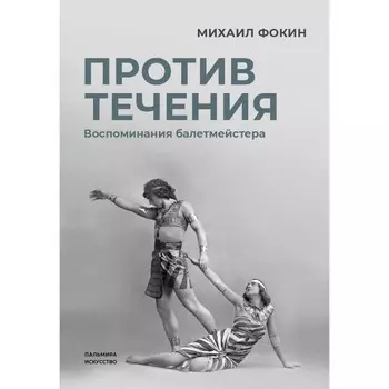 Против течения: Воспоминания балетмейстера. Фокин М.М.