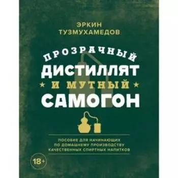 Прозрачный дистиллят и мутный самогон. Пособие для начинающих по домашнему производству качественных спиртных напитков