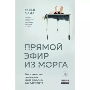 Прямой эфир из морга 30 сложных дел, прошедших через скальпель судмедэксперта. Сапане М.