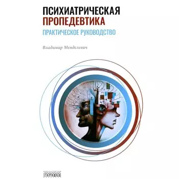 Психиатрическая пропедевтика. Практическое руководство. 7-е издание, доработанное и дополненное. Менделевич В.Д.