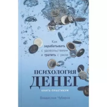 Психология денег. Как зарабатывать с удовольствием и тратить с умом. Книга-практикум. Чубаров В.