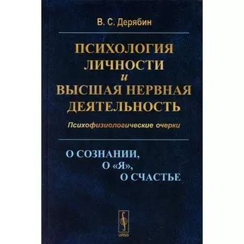 Психология личности и высшая нервная деятельность. О сознании, о «я», о счастье. Психофизиологические очерки. Дерябин В.С.