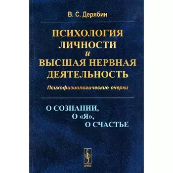 Психология личности и высшая нервная деятельность. О сознании, о «я», о счастье. Психофизиологические очерки. Дерябин В.С.