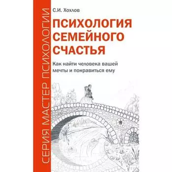 Психология семейного счастья. Как найти человека вашей мечты и понравиться ему. Хохлов С.И.