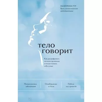 Психосоматика: тело говорит. Как научиться слушать своё тело и подобрать ключ к его исцелению. Тур Е.Ю.