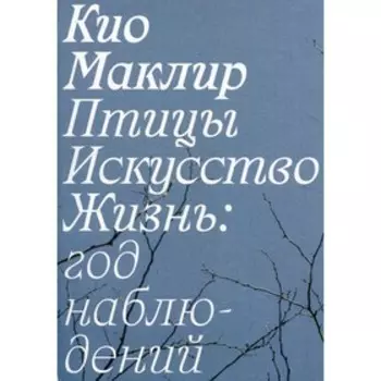 Птицы, искусство, жизнь: год наблюдений. Маклир К.