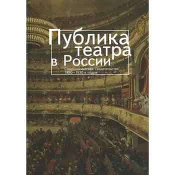 Публика театра в России. Социальные свидетельства 1890-1930-х годов. Составитель: Фохт-Бабушкина Ю.