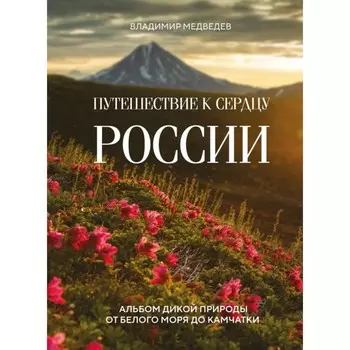 Путешествие к сердцу России. Альбом дикой природы от Белого моря до Камчатки. Медведев В.