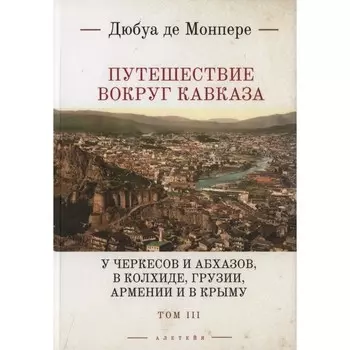 Путешествие вокруг Кавказа. Том 3. У черкесов и абхазов, в Колхиде, Грузии, Армении и в Крыму. Монпере де Ф. Д.