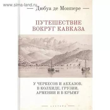 Путешествие вокруг Кавказа: у черкесов и абхазов, в Колхиде, Грузии, Армении и в Крыму (16+). Дюбуа де Монпере