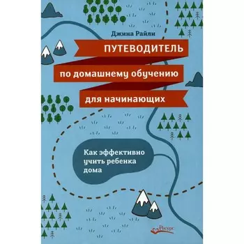 Путеводитель по домашнему обучению для начинающих. Как эффективно учить ребёнка дома. Райли Д.
