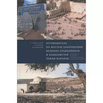 Путеводитель по местам захоронения великих праведников и каббалистов земли Израиля. Артовский А. И.