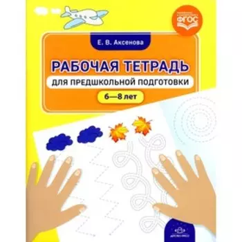 Рабочая тетрадь для предшкольной подготовки. 6-8 лет. Аксенова Е.В.