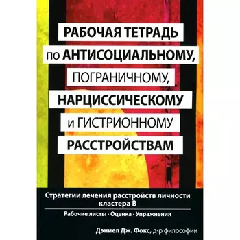 Рабочая тетрадь по антисоциальному, пограничному, нарциссическому и гистрионному расстройствам. Фокс Дж.Дж.