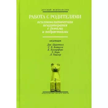 Работа с родителями. Психоаналитическая психотерапия с детьми и подростками. Выпуск 2. Под ред. Циантиса Дж., Ботиуса С. Б., Холлерфорс Б., Хорн Э., Тишлер Л.