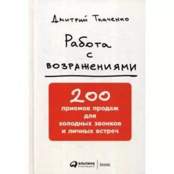 Работа с возражениями: 200 приемов продаж для холодных звонков и личных встреч. 2-е издание. Ткаченко Д.