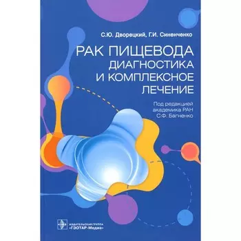 Рак пищевода: диагностика и комплексное лечение. Синенченко Г.И., Дворецкий С.Ю., Иванцов А.О.