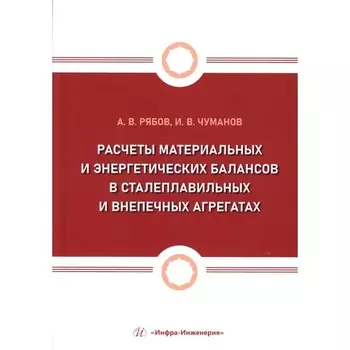 Расчеты материальных и энергетических балансов в сталеплавильных и внепечных агрегатах. Учебное пособие. Рябов А.В., Чуманов И.В.