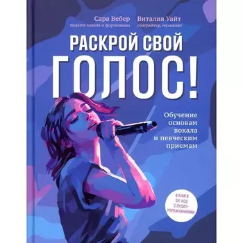 Раскрой свой голос! Обучение основам вокала и певческим приёмам. Вебер С., Уайт В.