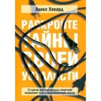 Раскройте тайны своей усталости 12 шагов для подзарядки энергией, исцеления тела. Ховард А.