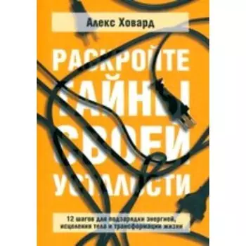 Раскройте тайны своей усталости 12 шагов для подзарядки энергией, исцеления тела. Ховард А.