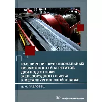 Расширение функциональных возможностей агрегатов для подготовки железорудного сырья к металлургической плавке. Монография. Павловец В.М.