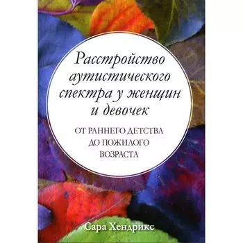 Расстройство аутистического спектра у женщин и девочек. От раннего детства до пожилого возраста. Хендрикс С.