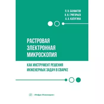 Растровая электронная микроскопия как инструмент решения инженерных задач в сварке. Учебное пособие. Бахматов П.В., Григорьев В.В., Калугина А.А.
