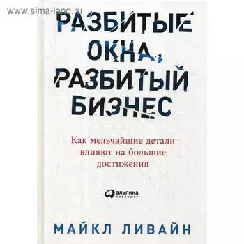 Разбитые окна, разбитый бизнес: Как мельчайшие детали влияют на большие достижения. Ливайн М.