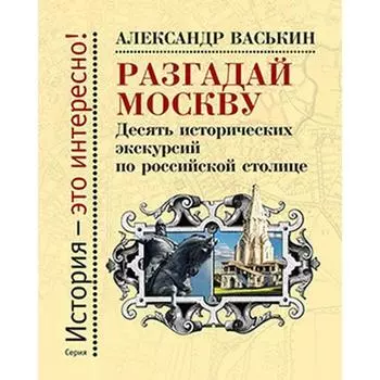 Разгадай Москву. Десять исторических экскурсий по русской столице