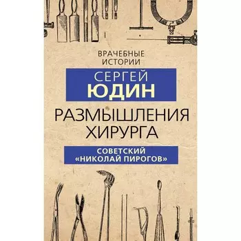 Размышления хирурга. Советский «Николай Пирогов». Юдин С.С.