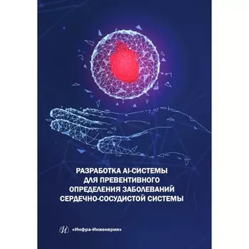 Разработка AI-системы для превентивного определения заболеваний сердечно-сосудистой системы. Монография. Пылов П.А., Дягилева А.В., Майтак Р.В.