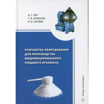 Разработка оборудования для производства модифицированного пищевого крахмала: монография. Алексеев Г