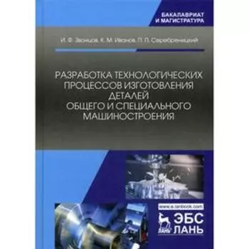 Разработка технологических процессов изготовления деталей общего и специального машиностроения: учебное пособие. 2-е издание, стер. Звонцов И.Ф., Иван