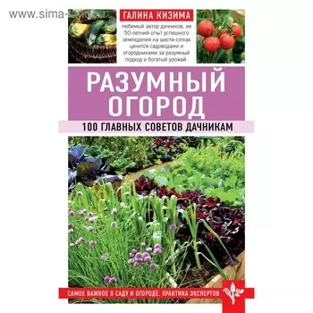 Разумный огород. 100 главных советов дачникам, Кизима Г.А.