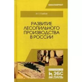 Развитие лесопильного производства в России: Учебное пособие. Глебов И.Т.