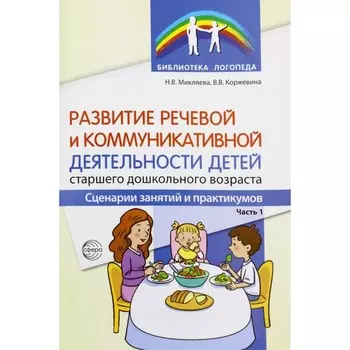 Развитие речевой и коммуникативной деятельности детей старшего дошкольного возраста. Сценарий занятий и практикумов. Часть 1. Микляева Н.В., Коржевина В.В.