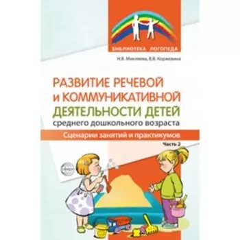 Развитие речевой и коммуникативной деятельности детей среднего дошкольного возраста. Сценарии занятий и практикумов. Часть 2. Микляева Н.В., Коржевина