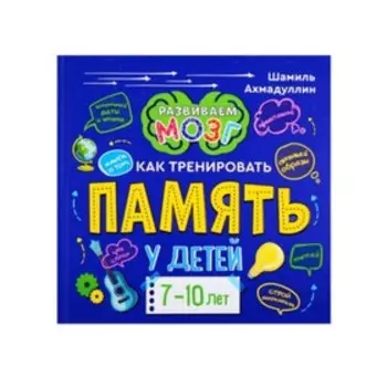 Развиваем мозг. Как тренировать память у детей 7-10 лет. Ахмадуллин Ш.Т.