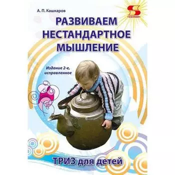 Развиваем нестандартное мышление. ТРИЗ для детей. Издание 2-е исправленное.. А. Кашкаров