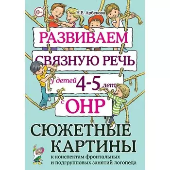 Развиваем связную речь у детей 4-5 лет с ОНР. Сюжетные картины к конспектам фронтальных и подгрупповых занятий. Арбекова Н.Е.