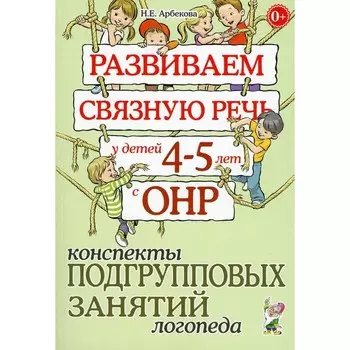 Развиваем связную речь у детей 4-5 лет с ОНР. Конспекты подгрупповых занятий логопеда. Арбекова Н.Е.