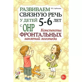 Развиваем связную речь у детей 5-6 лет с ОНР. Конспекты фронтальных занятий логопеда. Арбекова Н.Е.