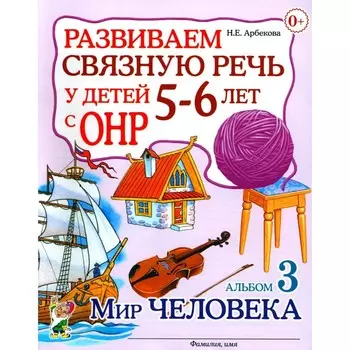 Развиваем связную речь у детей 5-6 лет с ОНР. Альбом 3. Мир человека. Арбекова Н.Е.